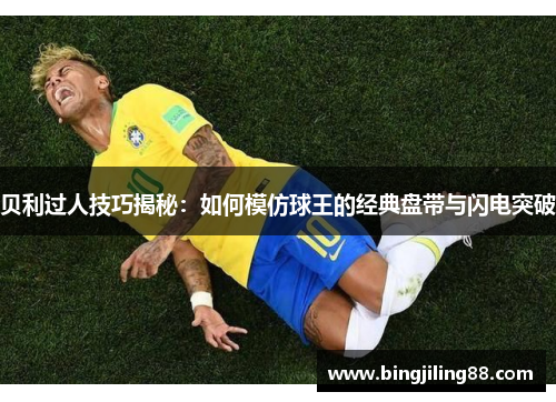 贝利过人技巧揭秘：如何模仿球王的经典盘带与闪电突破