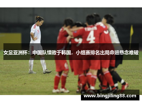 女足亚洲杯：中国队惜败于韩国，小组赛排名出局命运悬念难破