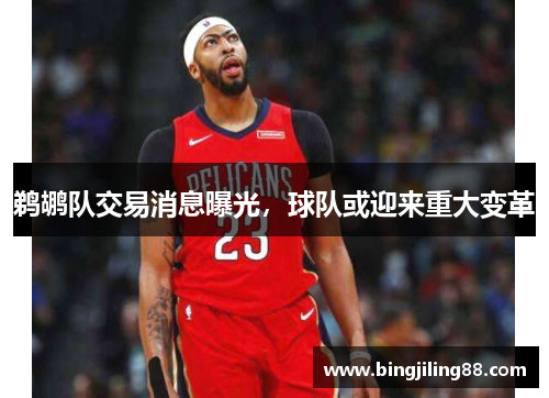 鹈鹕队交易消息曝光，球队或迎来重大变革