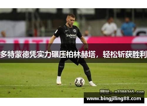 多特蒙德凭实力碾压柏林赫塔，轻松斩获胜利