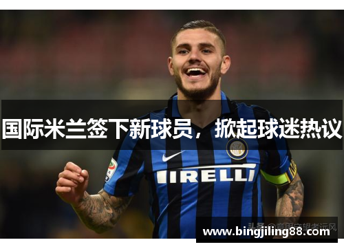 国际米兰签下新球员，掀起球迷热议