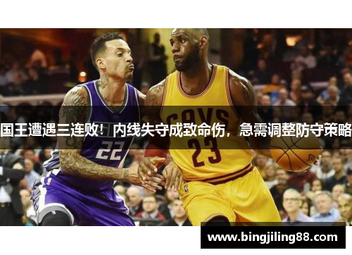 国王遭遇三连败！内线失守成致命伤，急需调整防守策略