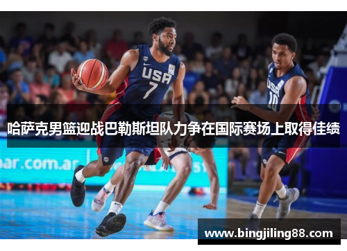 哈萨克男篮迎战巴勒斯坦队力争在国际赛场上取得佳绩