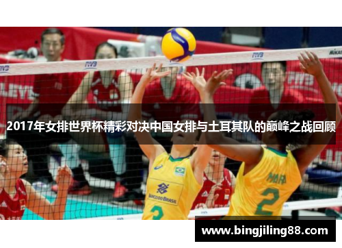 2017年女排世界杯精彩对决中国女排与土耳其队的巅峰之战回顾