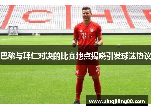 巴黎与拜仁对决的比赛地点揭晓引发球迷热议