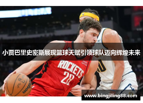小贾巴里史密斯展现篮球天赋引领球队迈向辉煌未来