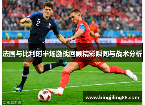 法国与比利时半场激战回顾精彩瞬间与战术分析