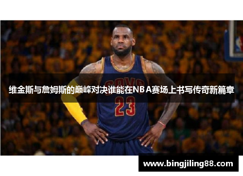 维金斯与詹姆斯的巅峰对决谁能在NBA赛场上书写传奇新篇章