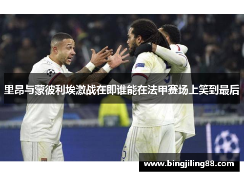 里昂与蒙彼利埃激战在即谁能在法甲赛场上笑到最后