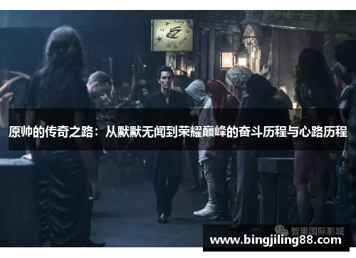 原帅的传奇之路：从默默无闻到荣耀巅峰的奋斗历程与心路历程