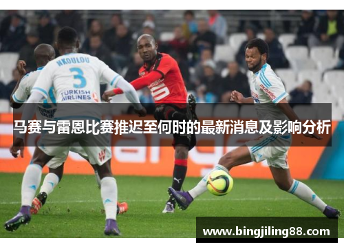 马赛与雷恩比赛推迟至何时的最新消息及影响分析