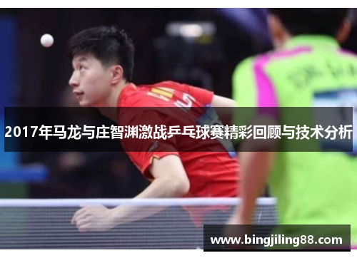 2017年马龙与庄智渊激战乒乓球赛精彩回顾与技术分析