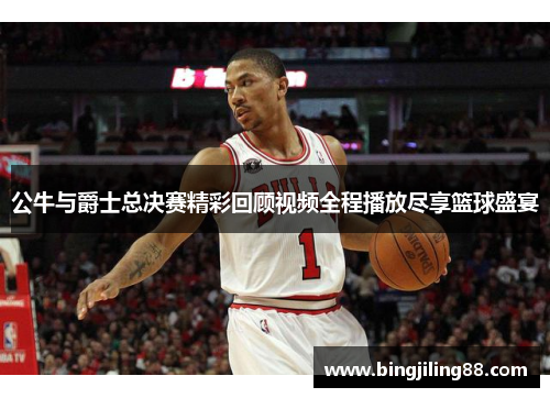 公牛与爵士总决赛精彩回顾视频全程播放尽享篮球盛宴